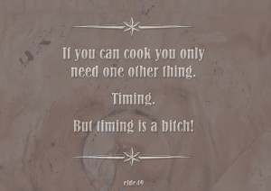 If you can cook you only need one other thing. Timing. But timing is a bitch!