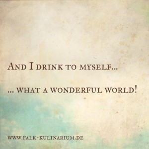 And I drink to myself … … what a wonderful world!